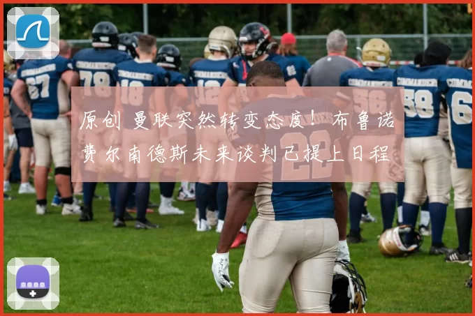 原创 曼联突然转变态度！布鲁诺・费尔南德斯未来谈判已提上日程