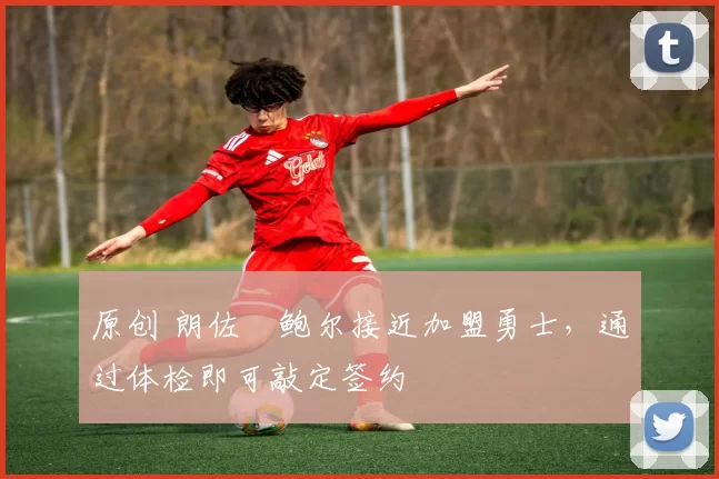 原创 朗佐・鲍尔接近加盟勇士，通过体检即可敲定签约