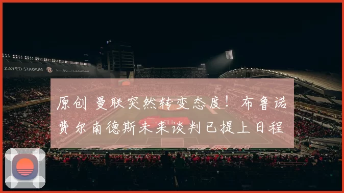 原创 曼联突然转变态度！布鲁诺・费尔南德斯未来谈判已提上日程