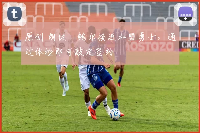 原创 朗佐・鲍尔接近加盟勇士，通过体检即可敲定签约