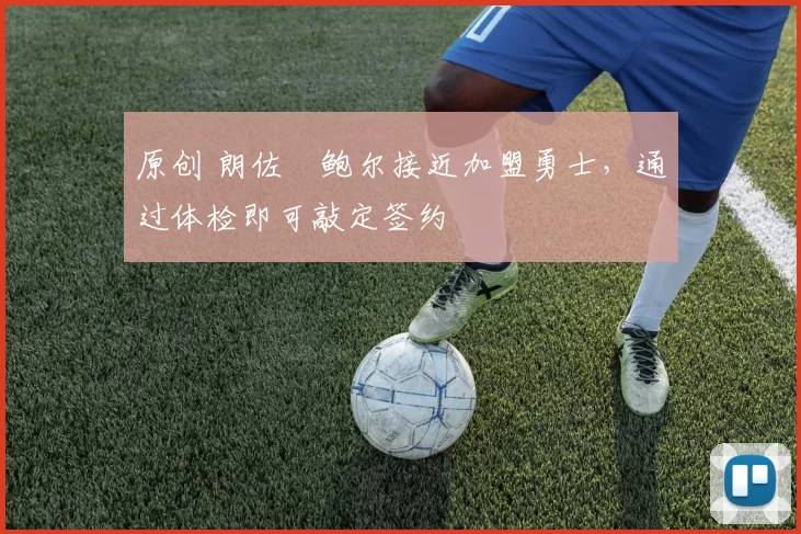 原创 朗佐・鲍尔接近加盟勇士，通过体检即可敲定签约