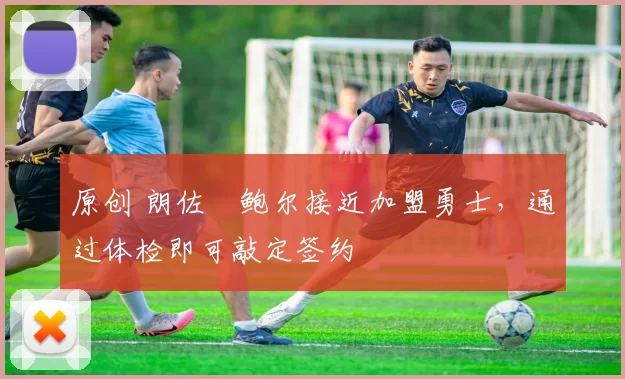 原创 朗佐・鲍尔接近加盟勇士，通过体检即可敲定签约