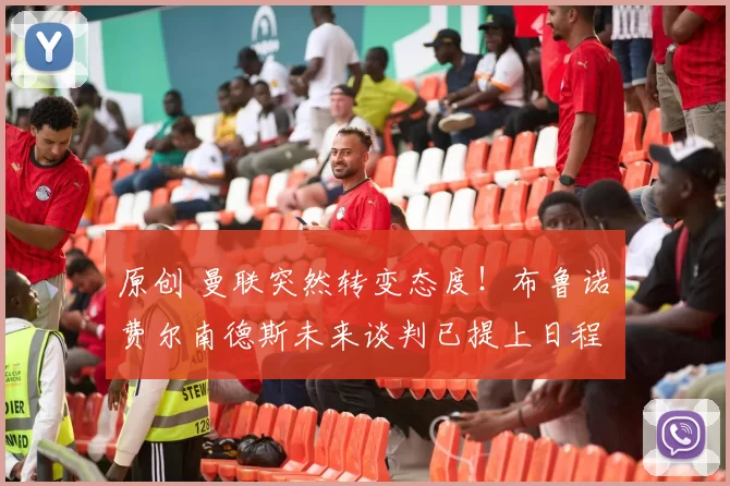 原创 曼联突然转变态度！布鲁诺・费尔南德斯未来谈判已提上日程