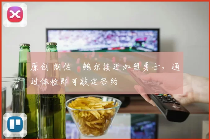原创 朗佐・鲍尔接近加盟勇士，通过体检即可敲定签约