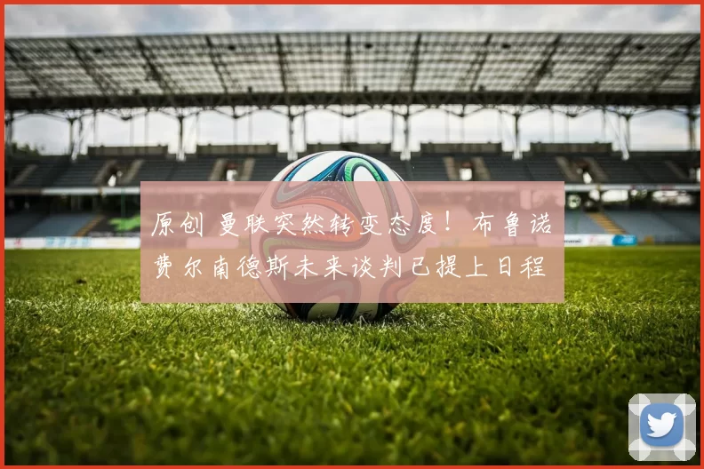 原创 曼联突然转变态度！布鲁诺・费尔南德斯未来谈判已提上日程