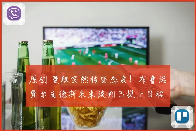 原创 曼联突然转变态度！布鲁诺・费尔南德斯未来谈判已提上日程