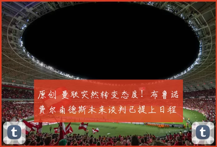 原创 曼联突然转变态度！布鲁诺・费尔南德斯未来谈判已提上日程