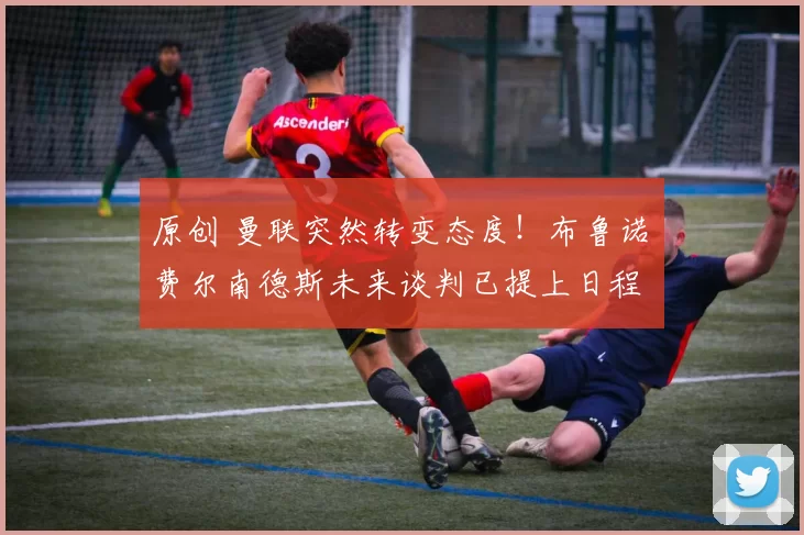 原创 曼联突然转变态度!布鲁诺・费尔南德斯未来谈判已提上日程