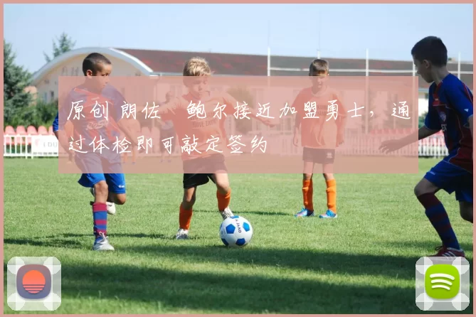 原创 朗佐・鲍尔接近加盟勇士，通过体检即可敲定签约