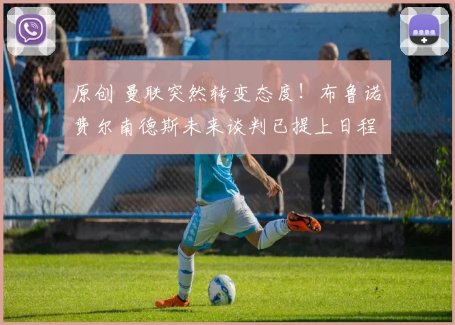 原创 曼联突然转变态度！布鲁诺・费尔南德斯未来谈判已提上日程