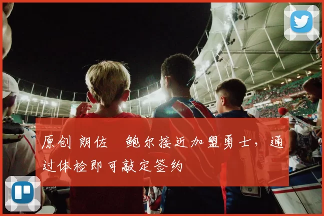 原创 朗佐・鲍尔接近加盟勇士，通过体检即可敲定签约