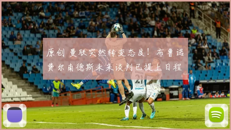 原创 曼联突然转变态度！布鲁诺・费尔南德斯未来谈判已提上日程