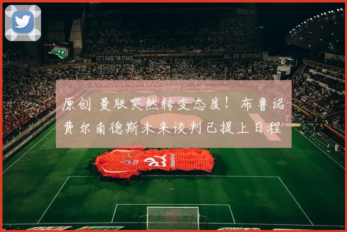 原创 曼联突然转变态度！布鲁诺・费尔南德斯未来谈判已提上日程