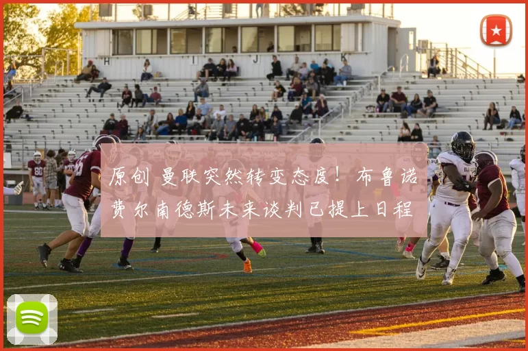 原创 曼联突然转变态度！布鲁诺・费尔南德斯未来谈判已提上日程