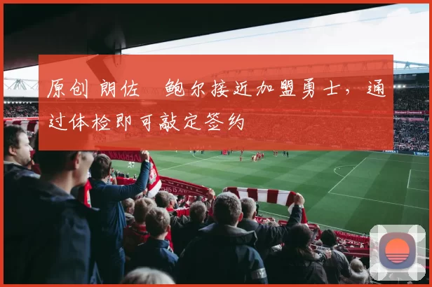 原创 朗佐・鲍尔接近加盟勇士,通过体检即可敲定签约