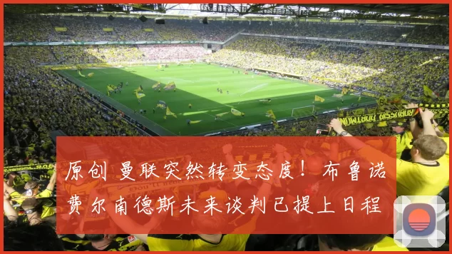 原创 曼联突然转变态度！布鲁诺・费尔南德斯未来谈判已提上日程