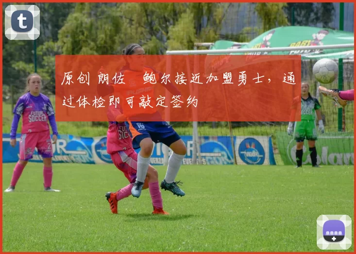 原创 朗佐・鲍尔接近加盟勇士，通过体检即可敲定签约