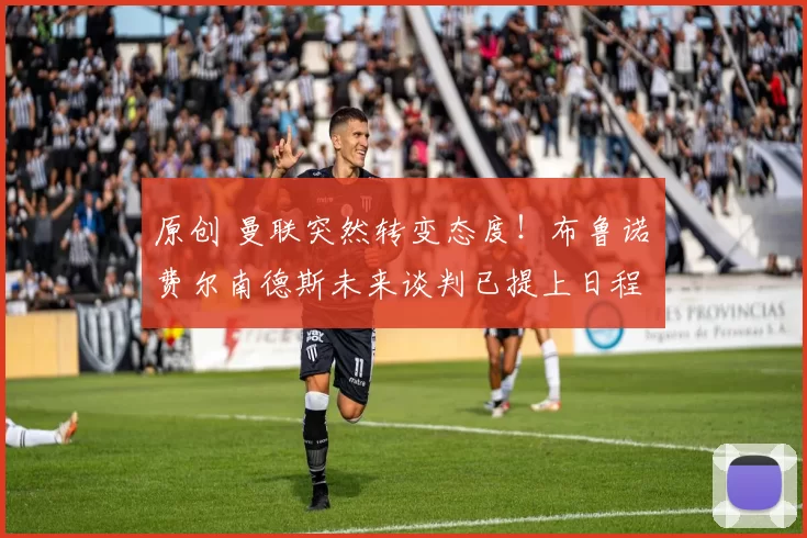 原创 曼联突然转变态度！布鲁诺・费尔南德斯未来谈判已提上日程