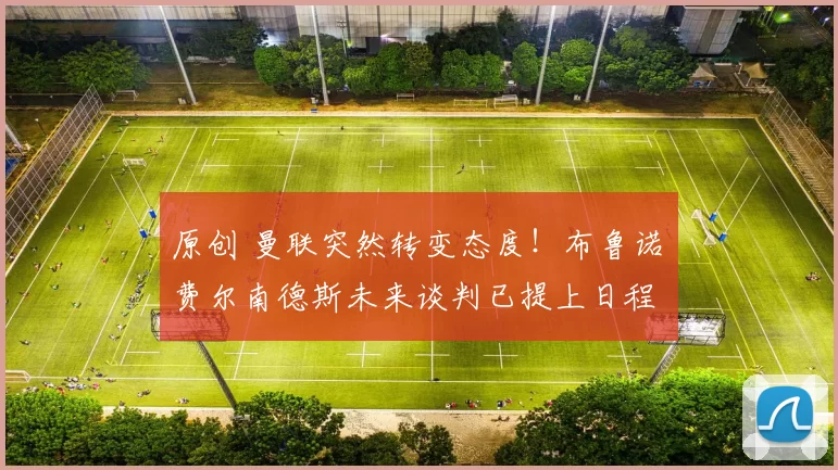 原创 曼联突然转变态度！布鲁诺・费尔南德斯未来谈判已提上日程