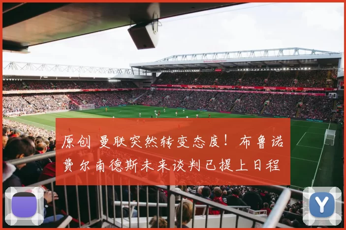 原创 曼联突然转变态度！布鲁诺・费尔南德斯未来谈判已提上日程