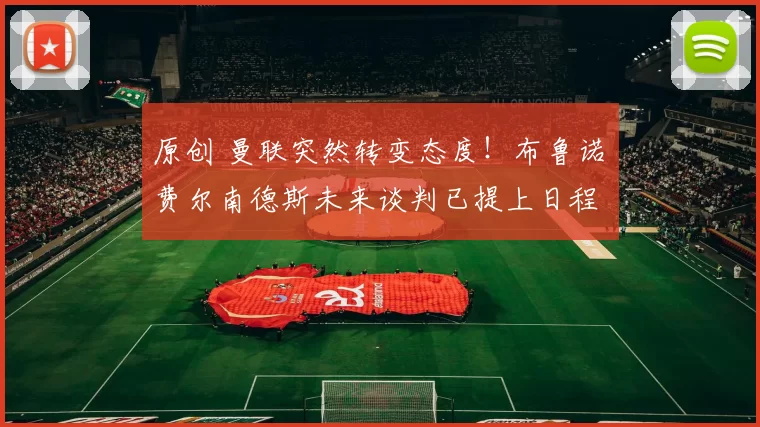 原创 曼联突然转变态度！布鲁诺・费尔南德斯未来谈判已提上日程