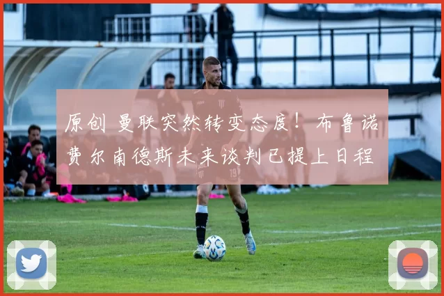 原创 曼联突然转变态度！布鲁诺・费尔南德斯未来谈判已提上日程