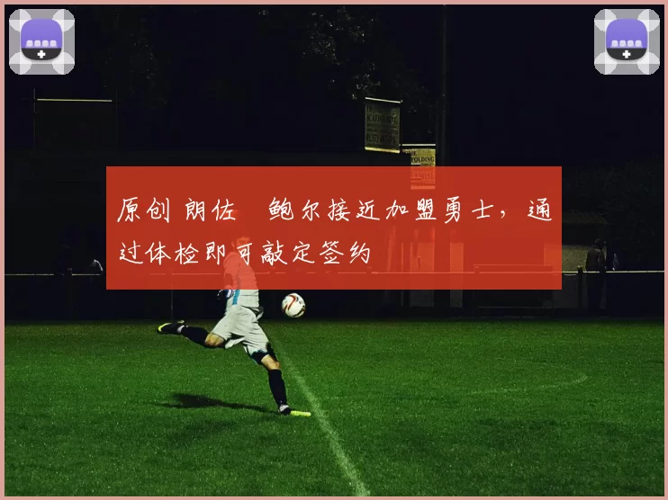 原创 朗佐・鲍尔接近加盟勇士，通过体检即可敲定签约