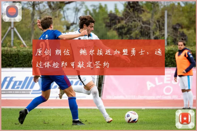 原创 朗佐・鲍尔接近加盟勇士，通过体检即可敲定签约