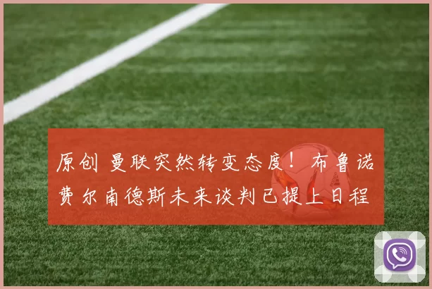 原创 曼联突然转变态度！布鲁诺・费尔南德斯未来谈判已提上日程