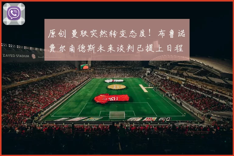 原创 曼联突然转变态度！布鲁诺・费尔南德斯未来谈判已提上日程