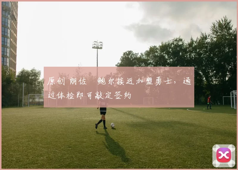 原创 朗佐・鲍尔接近加盟勇士，通过体检即可敲定签约