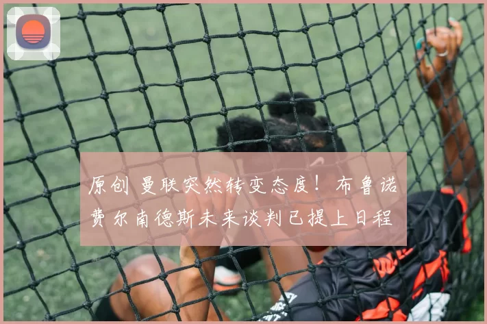 原创 曼联突然转变态度!布鲁诺・费尔南德斯未来谈判已提上日程