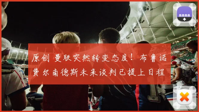 原创 曼联突然转变态度！布鲁诺・费尔南德斯未来谈判已提上日程