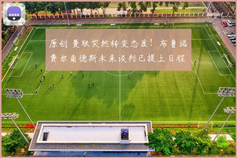 原创 曼联突然转变态度！布鲁诺・费尔南德斯未来谈判已提上日程