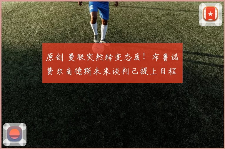 原创 曼联突然转变态度！布鲁诺・费尔南德斯未来谈判已提上日程