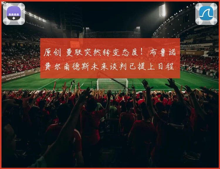 原创 曼联突然转变态度！布鲁诺・费尔南德斯未来谈判已提上日程