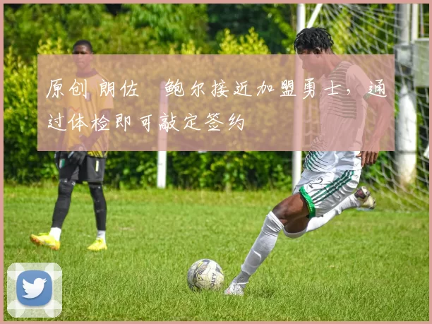 原创 朗佐・鲍尔接近加盟勇士，通过体检即可敲定签约