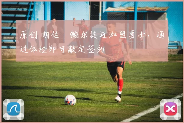 原创 朗佐・鲍尔接近加盟勇士，通过体检即可敲定签约