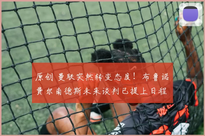 原创 曼联突然转变态度！布鲁诺・费尔南德斯未来谈判已提上日程