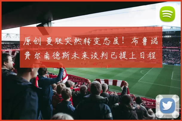 原创 曼联突然转变态度！布鲁诺・费尔南德斯未来谈判已提上日程