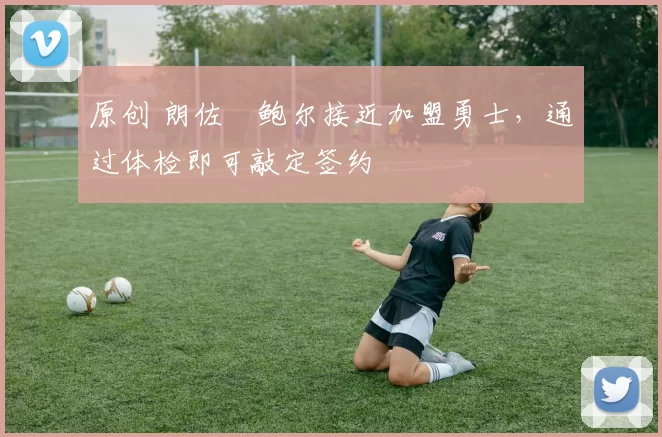 原创 朗佐・鲍尔接近加盟勇士，通过体检即可敲定签约