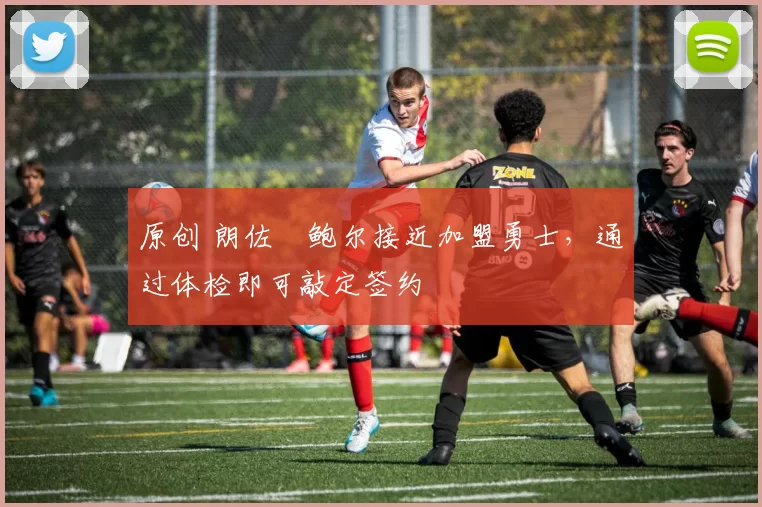 原创 朗佐・鲍尔接近加盟勇士，通过体检即可敲定签约