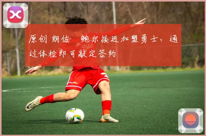 原创 朗佐・鲍尔接近加盟勇士，通过体检即可敲定签约