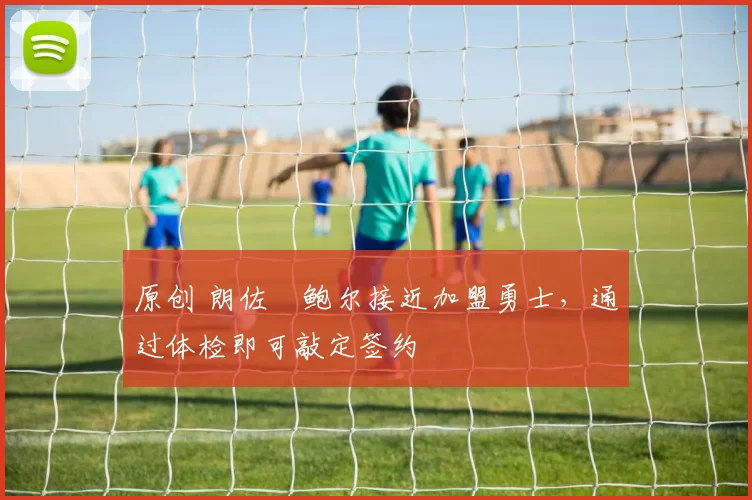 原创 朗佐・鲍尔接近加盟勇士，通过体检即可敲定签约