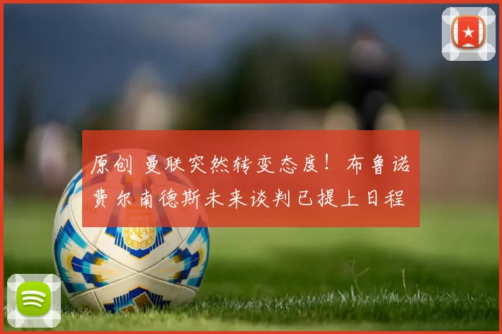 原创 曼联突然转变态度！布鲁诺・费尔南德斯未来谈判已提上日程