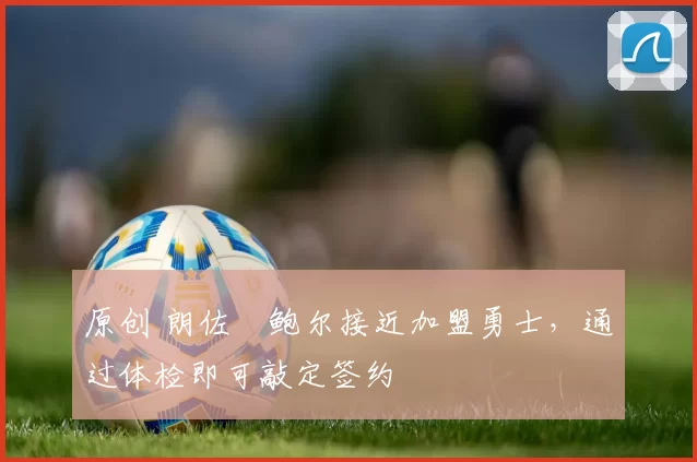 原创 朗佐・鲍尔接近加盟勇士，通过体检即可敲定签约