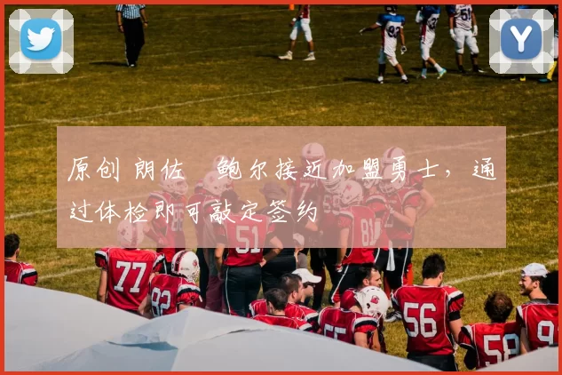 原创 朗佐・鲍尔接近加盟勇士，通过体检即可敲定签约