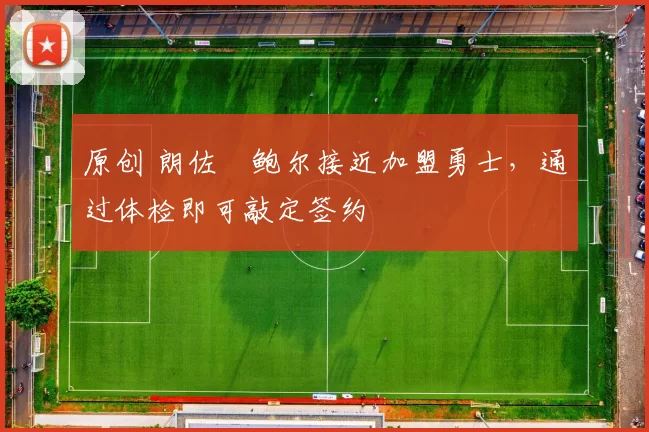 原创 朗佐・鲍尔接近加盟勇士，通过体检即可敲定签约