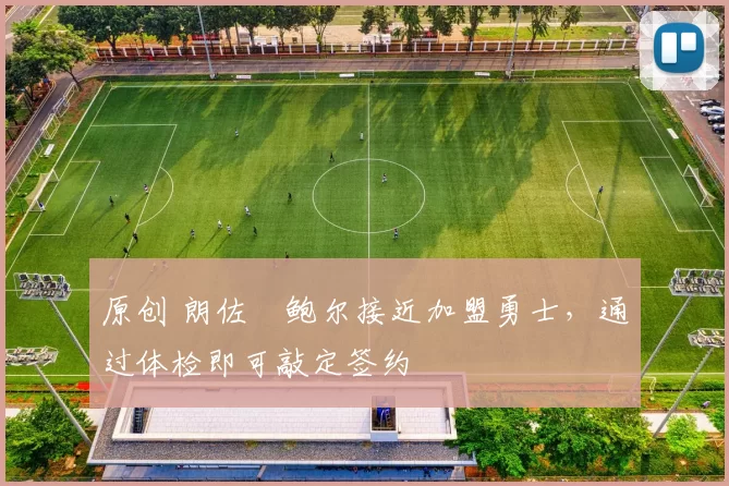 原创 朗佐・鲍尔接近加盟勇士，通过体检即可敲定签约