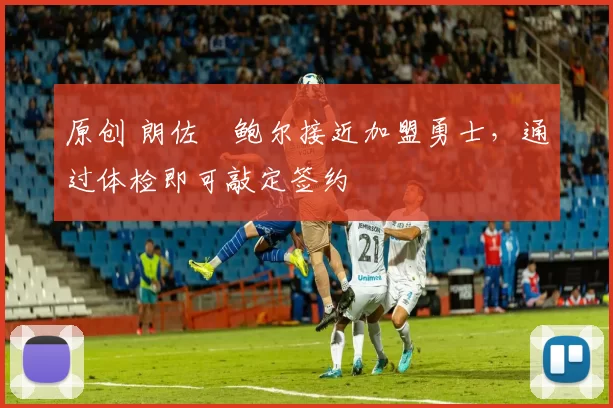 原创 朗佐・鲍尔接近加盟勇士，通过体检即可敲定签约